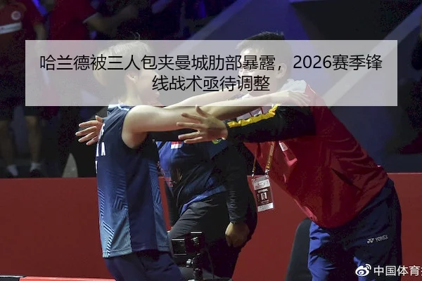 哈兰德被三人包夹曼城肋部暴露，2026赛季锋线战术亟待调整（kaiyu）
